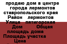 продаю дом в центре города лермонтов ставропольского края › Район ­ лермонтов › Улица ­ пятигорская › Дом ­ 19 › Общая площадь дома ­ 800 › Площадь участка ­ 3 000 › Цена ­ 17 000 000 - Ставропольский край Недвижимость » Дома, коттеджи, дачи продажа   